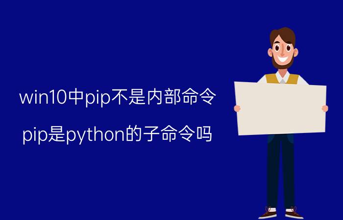 win10中pip不是内部命令 pip是python的子命令吗？